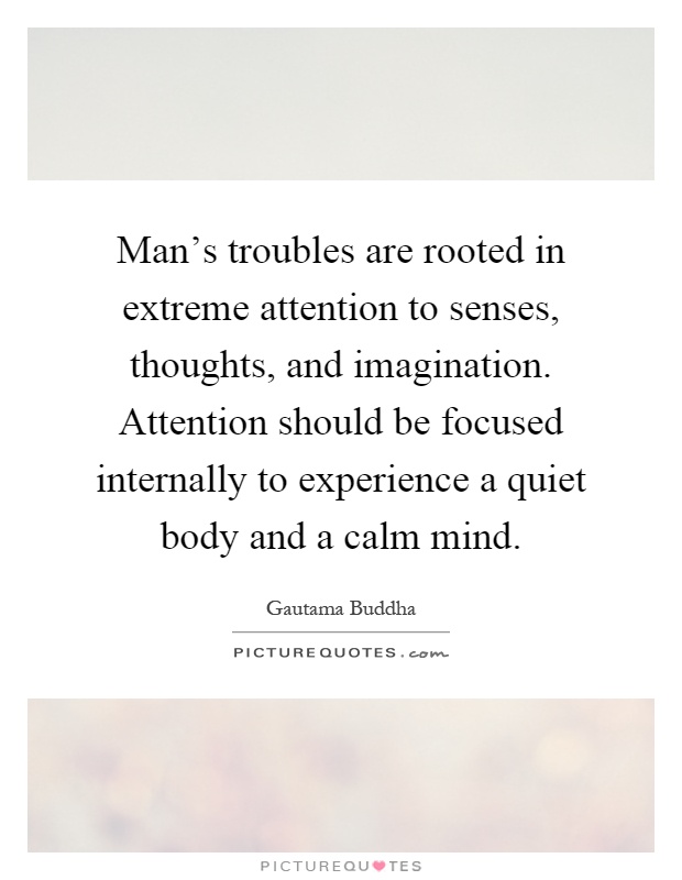 Man's troubles are rooted in extreme attention to senses, thoughts, and imagination. Attention should be focused internally to experience a quiet body and a calm mind Picture Quote #1