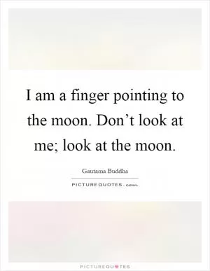 I am a finger pointing to the moon. Don’t look at me; look at the moon Picture Quote #1