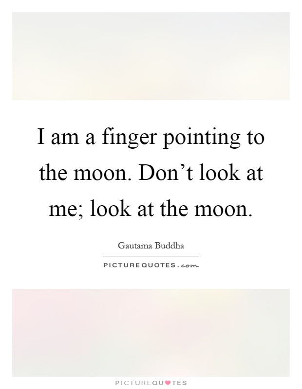 I am a finger pointing to the moon. Don't look at me; look at the moon Picture Quote #1
