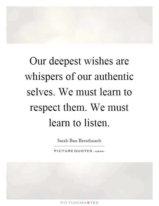 Our deepest wishes are whispers of our authentic selves. We must learn to respect them. We must learn to listen Picture Quote #1