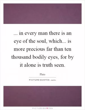 ... in every man there is an eye of the soul, which... is more precious far than ten thousand bodily eyes, for by it alone is truth seen Picture Quote #1