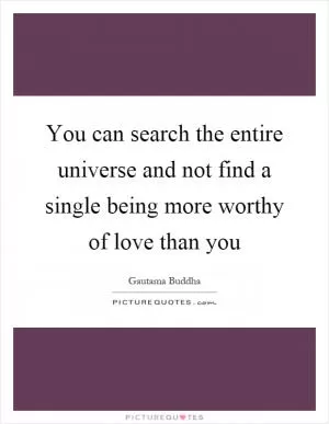 You can search the entire universe and not find a single being more worthy of love than you Picture Quote #1
