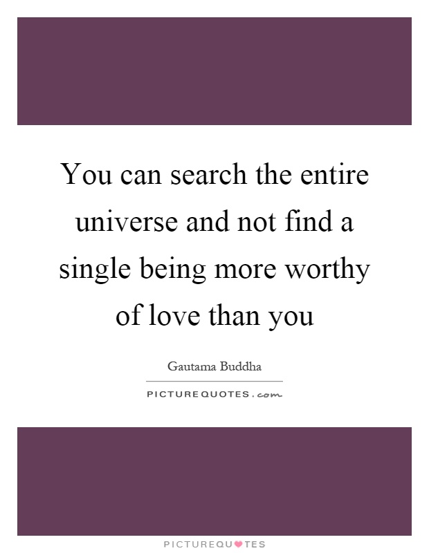 You can search the entire universe and not find a single being more worthy of love than you Picture Quote #1