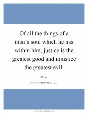 Of all the things of a man’s soul which he has within him, justice is the greatest good and injustice the greatest evil Picture Quote #1