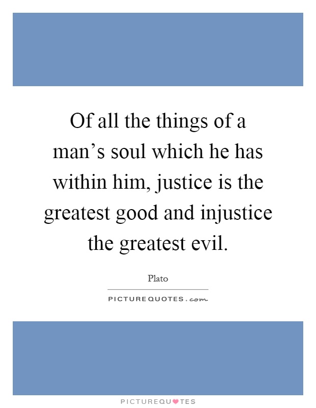 Of all the things of a man's soul which he has within him, justice is the greatest good and injustice the greatest evil Picture Quote #1