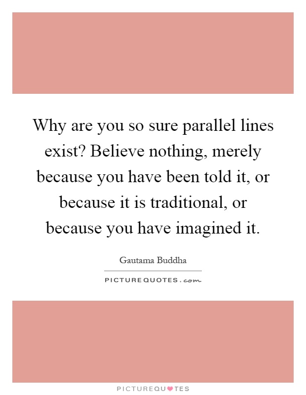 Why are you so sure parallel lines exist? Believe nothing, merely because you have been told it, or because it is traditional, or because you have imagined it Picture Quote #1
