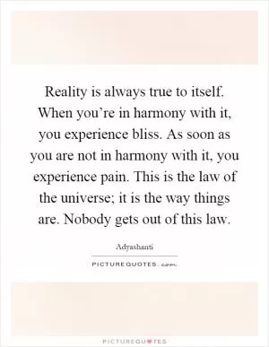 Reality is always true to itself. When you’re in harmony with it, you experience bliss. As soon as you are not in harmony with it, you experience pain. This is the law of the universe; it is the way things are. Nobody gets out of this law Picture Quote #1