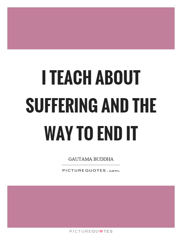 I teach about suffering and the way to end it Picture Quote #1