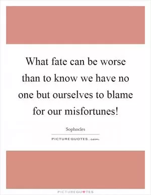 What fate can be worse than to know we have no one but ourselves to blame for our misfortunes! Picture Quote #1