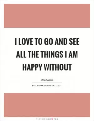 I love to go and see all the things I am happy without Picture Quote #1