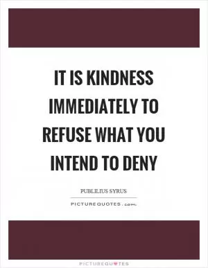 It is kindness immediately to refuse what you intend to deny Picture Quote #1