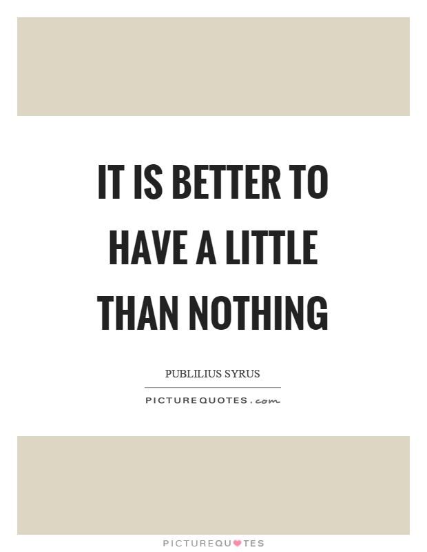 It is better to have a little than nothing Picture Quote #1