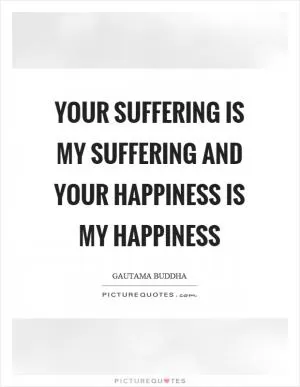 Your suffering is my suffering and your happiness is my happiness Picture Quote #1