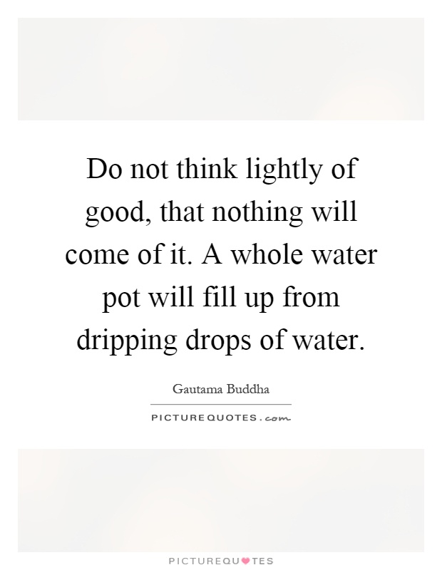 Do not think lightly of good, that nothing will come of it. A whole water pot will fill up from dripping drops of water Picture Quote #1