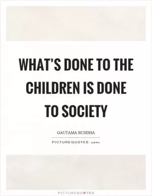 What’s done to the children is done to society Picture Quote #1