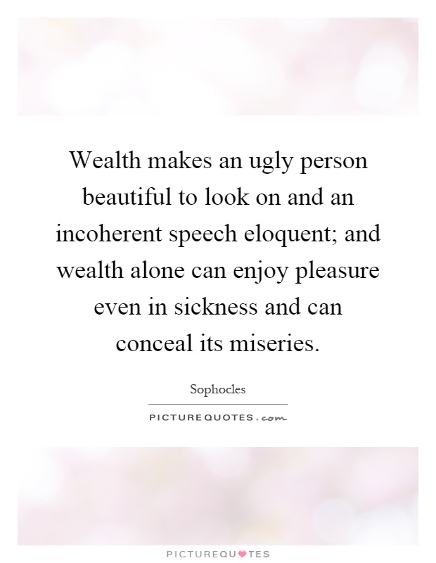 Wealth makes an ugly person beautiful to look on and an incoherent speech eloquent; and wealth alone can enjoy pleasure even in sickness and can conceal its miseries Picture Quote #1