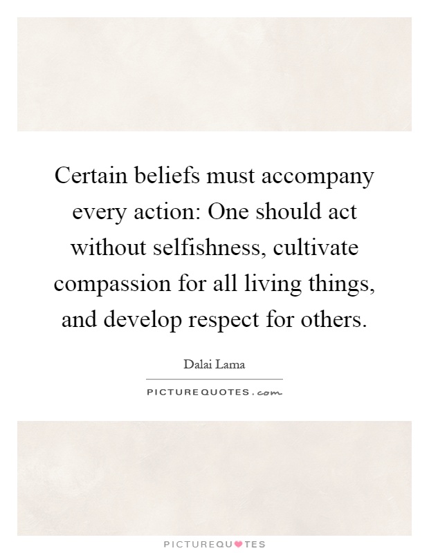 Certain beliefs must accompany every action: One should act without selfishness, cultivate compassion for all living things, and develop respect for others Picture Quote #1