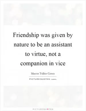 Friendship was given by nature to be an assistant to virtue, not a companion in vice Picture Quote #1