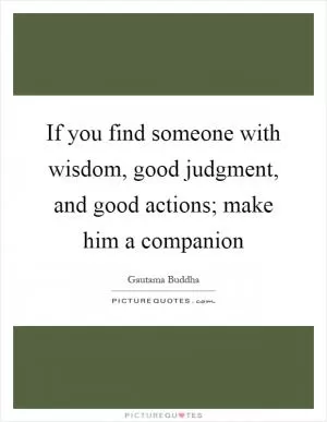 If you find someone with wisdom, good judgment, and good actions; make him a companion Picture Quote #1
