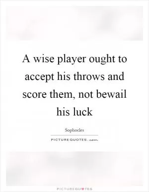 A wise player ought to accept his throws and score them, not bewail his luck Picture Quote #1
