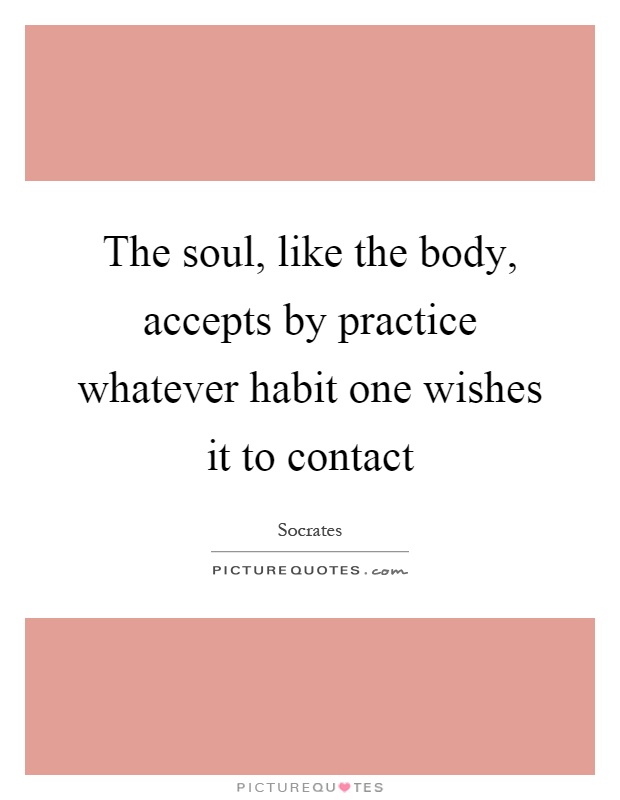 The soul, like the body, accepts by practice whatever habit one wishes it to contact Picture Quote #1