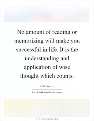 No amount of reading or memorizing will make you successful in life. It is the understanding and application of wise thought which counts Picture Quote #1