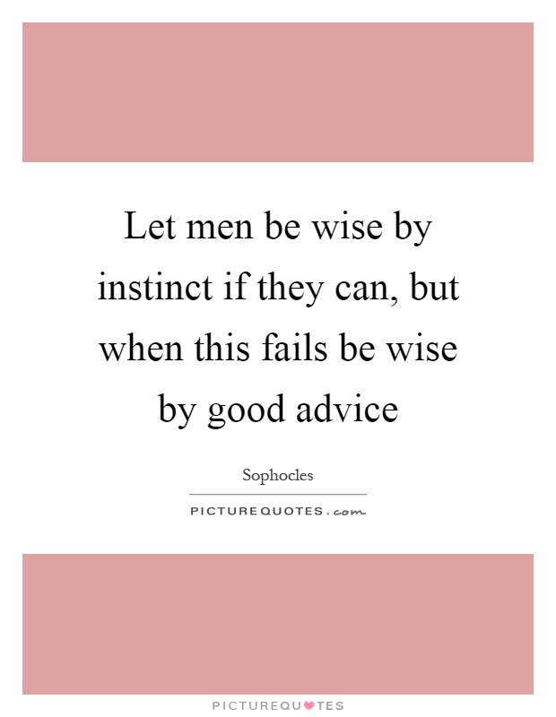 Let men be wise by instinct if they can, but when this fails be wise by good advice Picture Quote #1