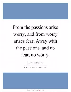 From the passions arise worry, and from worry arises fear. Away with the passions, and no fear, no worry Picture Quote #1