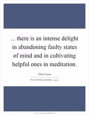 ... there is an intense delight in abandoning faulty states of mind and in cultivating helpful ones in meditation Picture Quote #1
