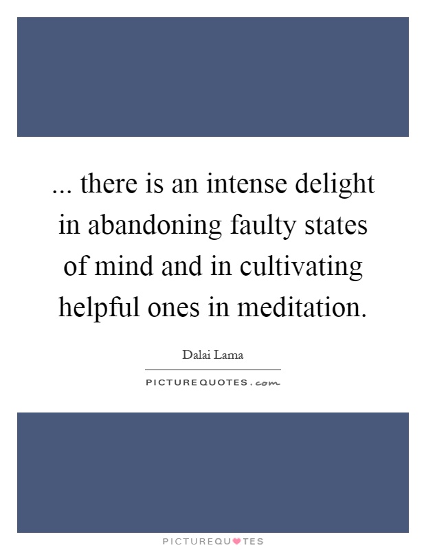 ... there is an intense delight in abandoning faulty states of mind and in cultivating helpful ones in meditation Picture Quote #1