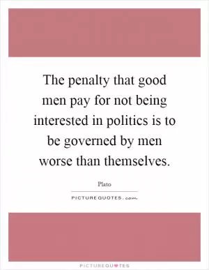 The penalty that good men pay for not being interested in politics is to be governed by men worse than themselves Picture Quote #1