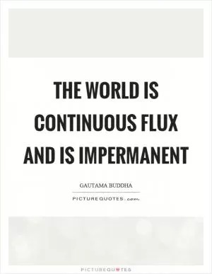 The world is continuous flux and is impermanent Picture Quote #1