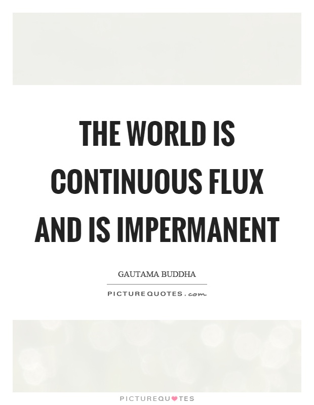The world is continuous flux and is impermanent Picture Quote #1