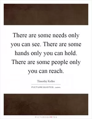There are some needs only you can see. There are some hands only you can hold. There are some people only you can reach Picture Quote #1