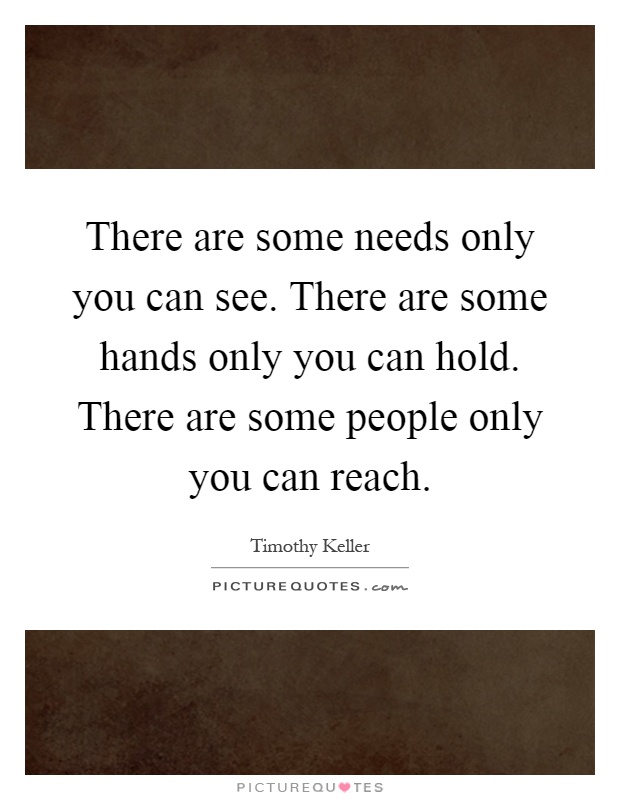 There are some needs only you can see. There are some hands only you can hold. There are some people only you can reach Picture Quote #1