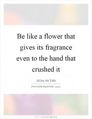 Be like a flower that gives its fragrance even to the hand that crushed it Picture Quote #1