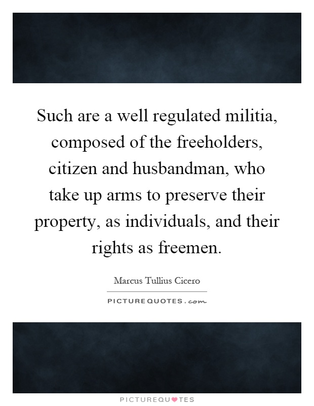 Such are a well regulated militia, composed of the freeholders, citizen and husbandman, who take up arms to preserve their property, as individuals, and their rights as freemen Picture Quote #1