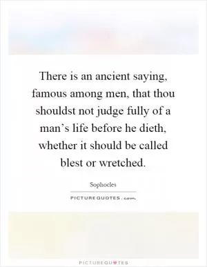 There is an ancient saying, famous among men, that thou shouldst not judge fully of a man’s life before he dieth, whether it should be called blest or wretched Picture Quote #1