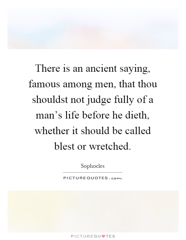 There is an ancient saying, famous among men, that thou shouldst not judge fully of a man's life before he dieth, whether it should be called blest or wretched Picture Quote #1