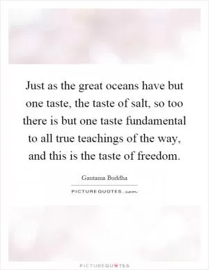 Just as the great oceans have but one taste, the taste of salt, so too there is but one taste fundamental to all true teachings of the way, and this is the taste of freedom Picture Quote #1