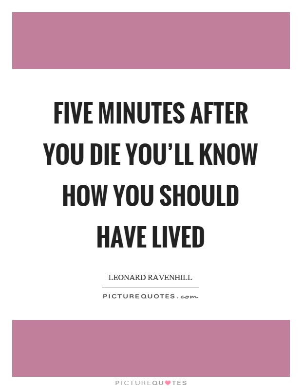Five minutes after you die you'll know how you should have lived Picture Quote #1