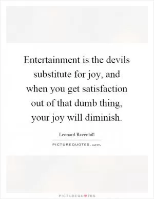 Entertainment is the devils substitute for joy, and when you get satisfaction out of that dumb thing, your joy will diminish Picture Quote #1