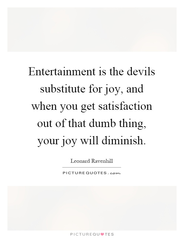 Entertainment is the devils substitute for joy, and when you get satisfaction out of that dumb thing, your joy will diminish Picture Quote #1