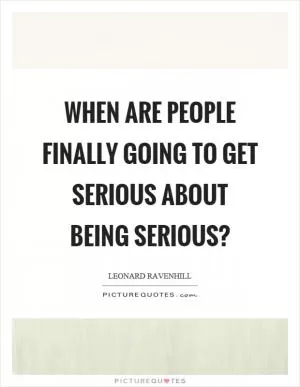 When are people finally going to get serious about being serious? Picture Quote #1