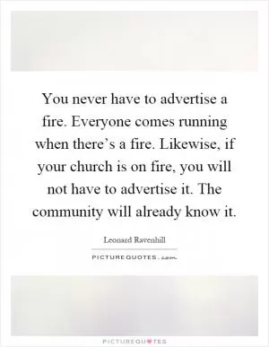 You never have to advertise a fire. Everyone comes running when there’s a fire. Likewise, if your church is on fire, you will not have to advertise it. The community will already know it Picture Quote #1