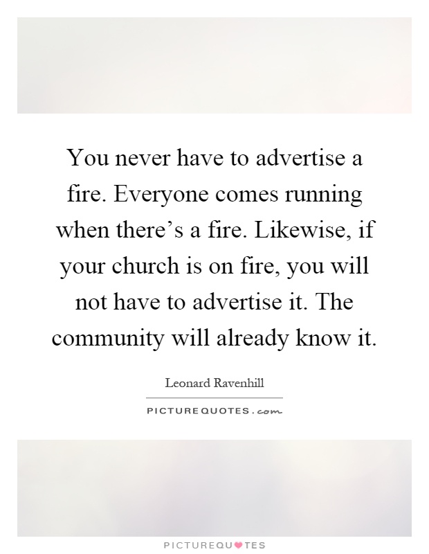 You never have to advertise a fire. Everyone comes running when there's a fire. Likewise, if your church is on fire, you will not have to advertise it. The community will already know it Picture Quote #1