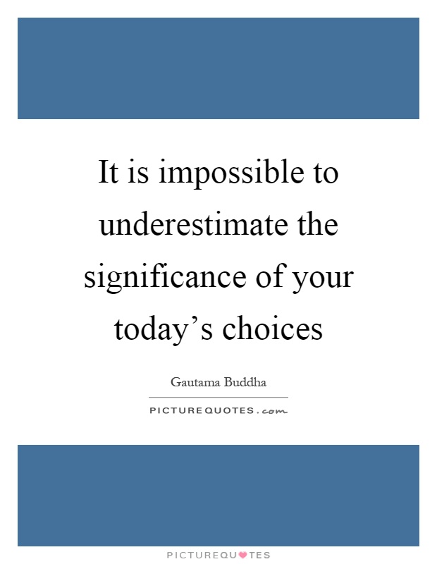 It is impossible to underestimate the significance of your today's choices Picture Quote #1