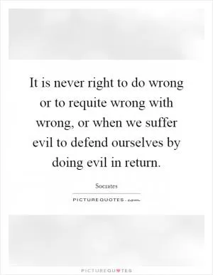 It is never right to do wrong or to requite wrong with wrong, or when we suffer evil to defend ourselves by doing evil in return Picture Quote #1