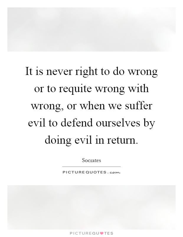 It is never right to do wrong or to requite wrong with wrong, or when we suffer evil to defend ourselves by doing evil in return Picture Quote #1