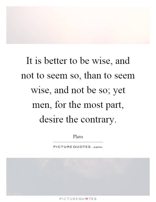 It is better to be wise, and not to seem so, than to seem wise, and not be so; yet men, for the most part, desire the contrary Picture Quote #1